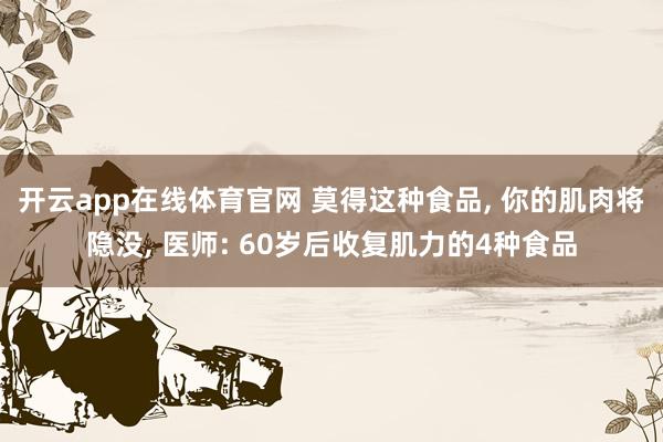 开云app在线体育官网 莫得这种食品， 你的肌肉将隐没， 医师: 60岁后收复肌力的4种食品