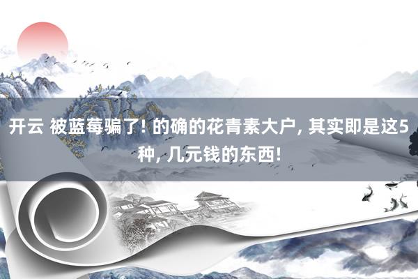 开云 被蓝莓骗了! 的确的花青素大户， 其实即是这5种， 几元钱的东西!