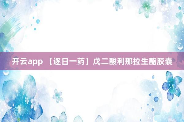 开云app 【逐日一药】戊二酸利那拉生酯胶囊