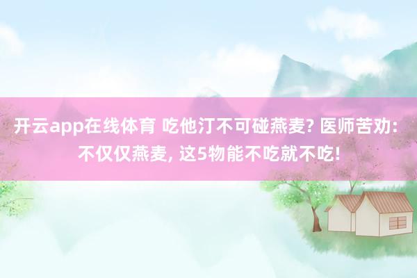 开云app在线体育 吃他汀不可碰燕麦? 医师苦劝: 不仅仅燕麦， 这5物能不吃就不吃!