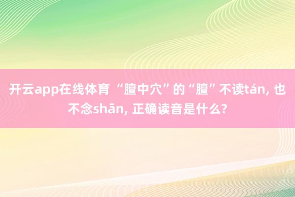 开云app在线体育 “膻中穴”的“膻”不读tán， 也不念shān， 正确读音是什么?