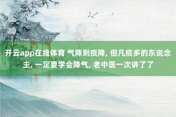 开云app在线体育 气降则痰降， 但凡痰多的东说念主， 一定要学会降气， 老中医一次讲了了