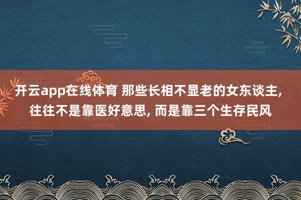 开云app在线体育 那些长相不显老的女东谈主， 往往不是靠医好意思， 而是靠三个生存民风