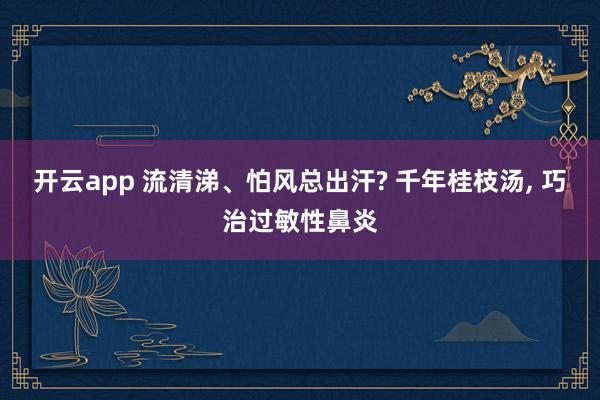 开云app 流清涕、怕风总出汗? 千年桂枝汤， 巧治过敏性鼻炎