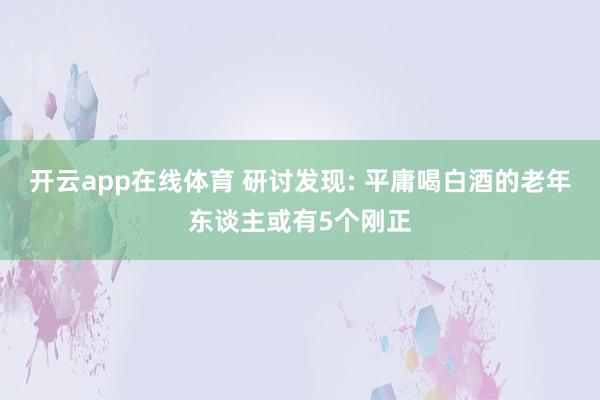 开云app在线体育 研讨发现: 平庸喝白酒的老年东谈主或有5个刚正