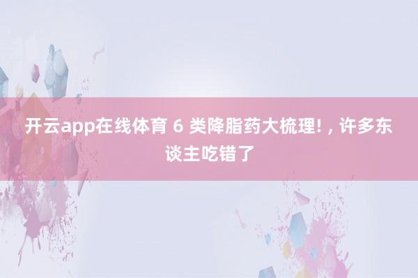 开云app在线体育 6 类降脂药大梳理! ， 许多东谈主吃错了
