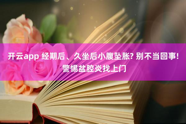 开云app 经期后、久坐后小腹坠胀? 别不当回事! 警惕盆腔炎找上门