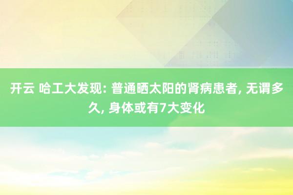 开云 哈工大发现: 普通晒太阳的肾病患者， 无谓多久， 身体或有7大变化