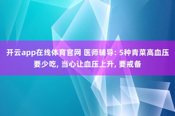 开云app在线体育官网 医师辅导: 5种青菜高血压要少吃， 当心让血压上升， 要戒备