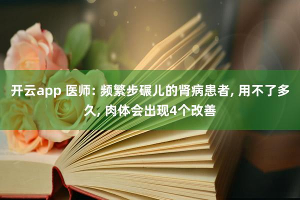 开云app 医师: 频繁步碾儿的肾病患者， 用不了多久， 肉体会出现4个改善