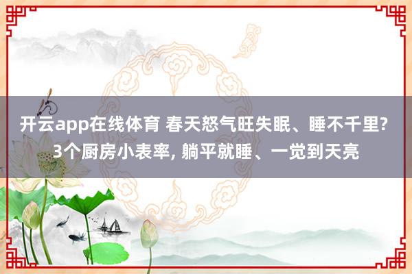 开云app在线体育 春天怒气旺失眠、睡不千里? 3个厨房小表率， 躺平就睡、一觉到天亮