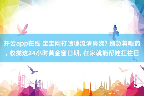 开云app在线 宝宝刚打喷嚏流清鼻涕? 别急着喂药， 收拢这24小时黄金窗口期， 在家就能帮娃扛往日