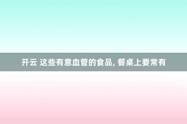 开云 这些有意血管的食品， 餐桌上要常有