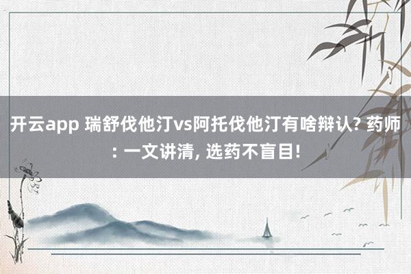 开云app 瑞舒伐他汀vs阿托伐他汀有啥辩认? 药师: 一文讲清， 选药不盲目!