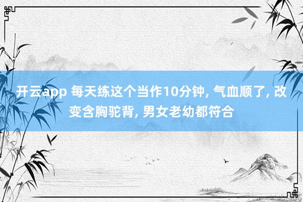 开云app 每天练这个当作10分钟， 气血顺了， 改变含胸驼背， 男女老幼都符合