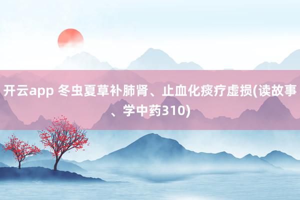 开云app 冬虫夏草补肺肾、止血化痰疗虚损(读故事、学中药310)
