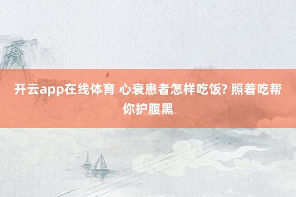 开云app在线体育 心衰患者怎样吃饭? 照着吃帮你护腹黑