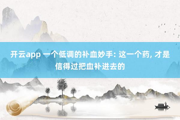 开云app 一个低调的补血妙手: 这一个药， 才是信得过把血补进去的
