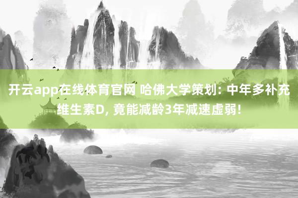 开云app在线体育官网 哈佛大学策划: 中年多补充维生素D， 竟能减龄3年减速虚弱!