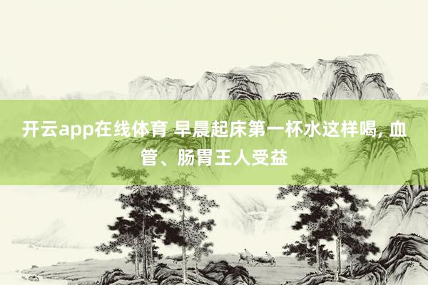 开云app在线体育 早晨起床第一杯水这样喝， 血管、肠胃王人受益