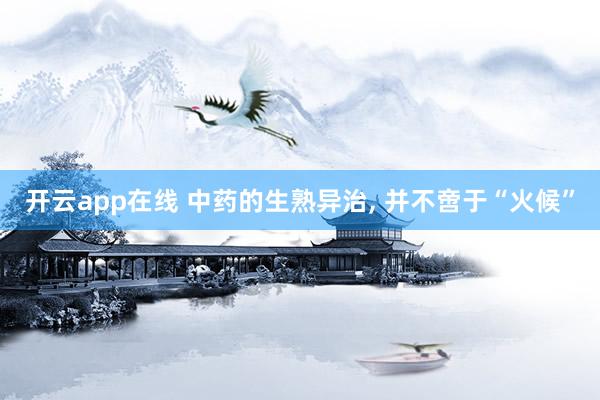 开云app在线 中药的生熟异治， 并不啻于“火候”