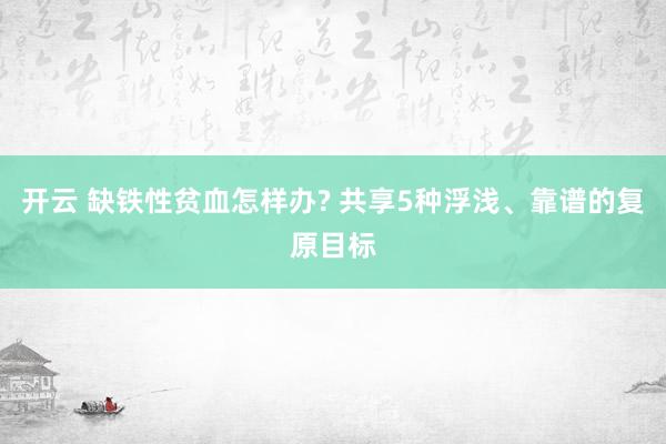 开云 缺铁性贫血怎样办? 共享5种浮浅、靠谱的复原目标