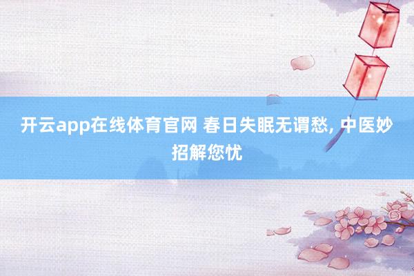 开云app在线体育官网 春日失眠无谓愁， 中医妙招解您忧