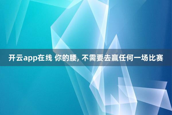 开云app在线 你的腰， 不需要去赢任何一场比赛
