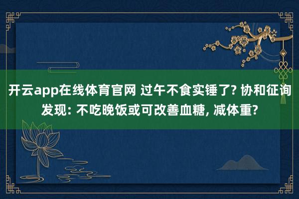 开云app在线体育官网 过午不食实锤了? 协和征询发现: 不吃晚饭或可改善血糖， 减体重?