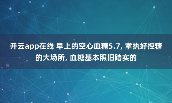 开云app在线 早上的空心血糖5.7， 掌执好控糖的大场所， 血糖基本照旧踏实的