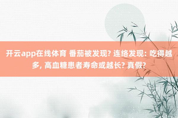 开云app在线体育 番茄被发现? 连络发现: 吃得越多， 高血糖患者寿命或越长? 真假?