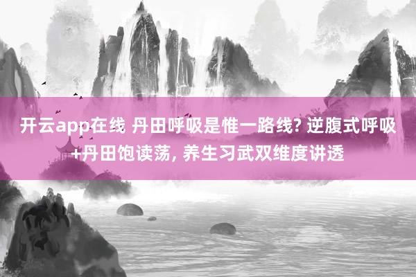 开云app在线 丹田呼吸是惟一路线? 逆腹式呼吸+丹田饱读荡， 养生习武双维度讲透