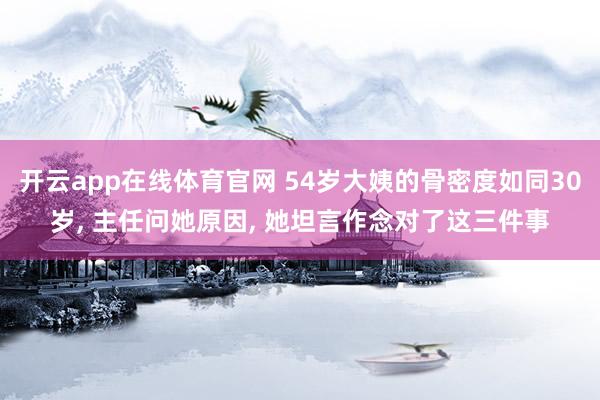 开云app在线体育官网 54岁大姨的骨密度如同30岁， 主任问她原因， 她坦言作念对了这三件事