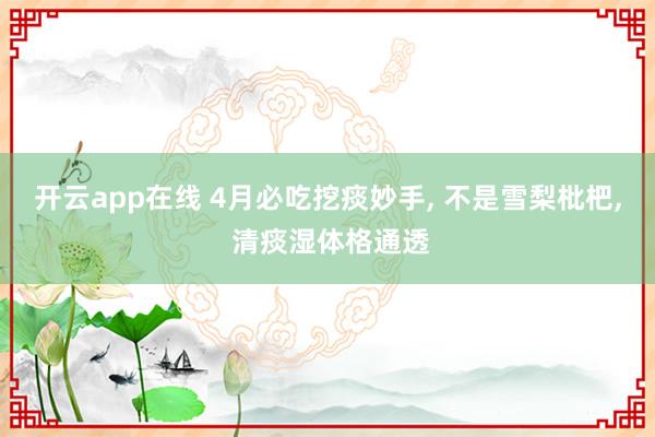 开云app在线 4月必吃挖痰妙手， 不是雪梨枇杷， 清痰湿体格通透