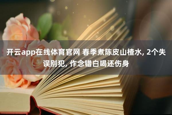 开云app在线体育官网 春季煮陈皮山楂水， 2个失误别犯， 作念错白喝还伤身
