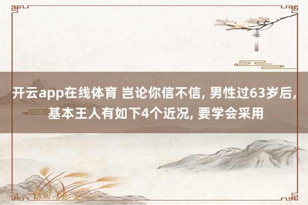 开云app在线体育 岂论你信不信， 男性过63岁后， 基本王人有如下4个近况， 要学会采用