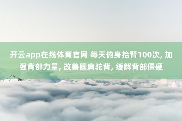 开云app在线体育官网 每天俯身抬臂100次， 加强背部力量， 改善圆肩驼背， 缓解背部僵硬