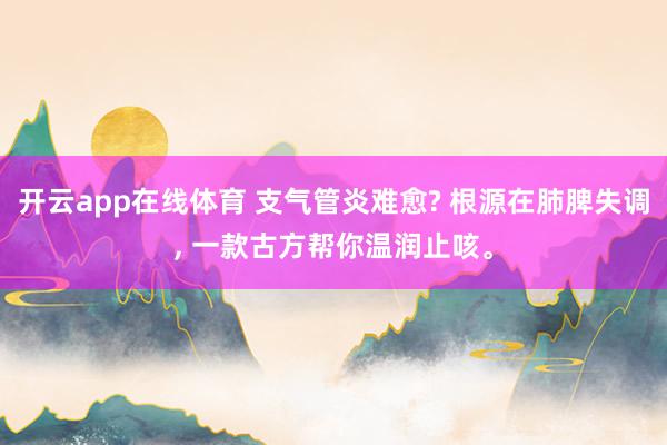 开云app在线体育 支气管炎难愈? 根源在肺脾失调， 一款古方帮你温润止咳。