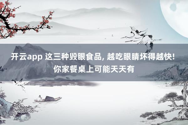 开云app 这三种毁眼食品， 越吃眼睛坏得越快! 你家餐桌上可能天天有