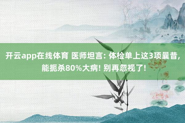 开云app在线体育 医师坦言: 体检单上这3项曩昔， 能扼杀80%大病! 别再忽视了!