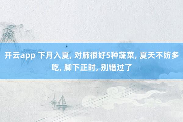 开云app 下月入夏， 对肺很好5种蔬菜， 夏天不妨多吃， 脚下正时， 别错过了