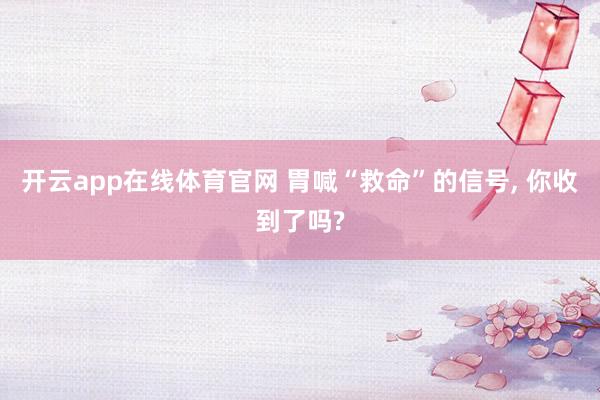 开云app在线体育官网 胃喊“救命”的信号， 你收到了吗?