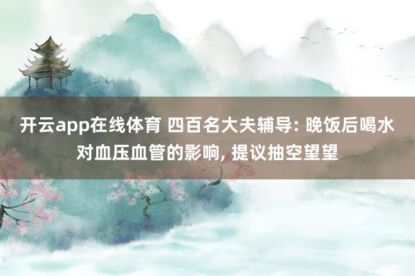 开云app在线体育 四百名大夫辅导: 晚饭后喝水对血压血管的影响， 提议抽空望望