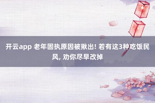 开云app 老年固执原因被揪出! 若有这3种吃饭民风， 劝你尽早改掉