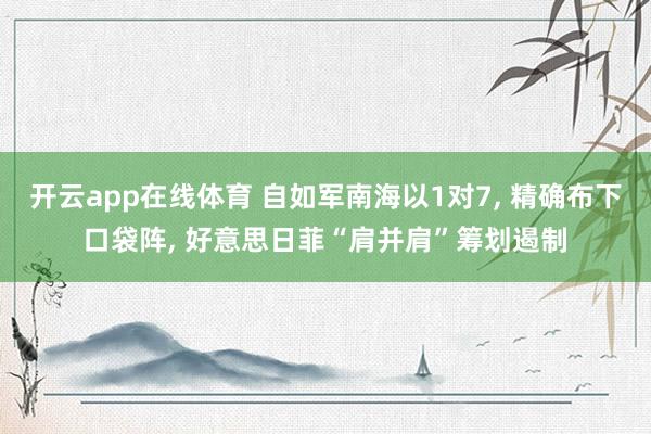 开云app在线体育 自如军南海以1对7， 精确布下口袋阵， 好意思日菲“肩并肩”筹划遏制