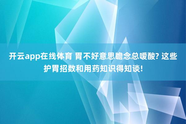 开云app在线体育 胃不好意思瞻念总嗳酸? 这些护胃招数和用药知识得知谈!