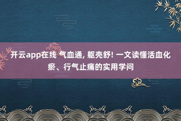 开云app在线 气血通， 躯壳舒! 一文读懂活血化瘀、行气止痛的实用学问