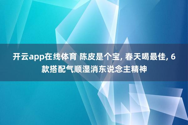开云app在线体育 陈皮是个宝， 春天喝最佳， 6款搭配气顺湿消东说念主精神