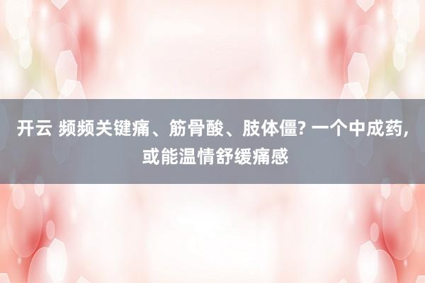 开云 频频关键痛、筋骨酸、肢体僵? 一个中成药， 或能温情舒缓痛感