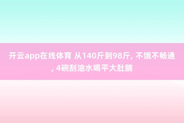 开云app在线体育 从140斤到98斤， 不饿不畅通， 4碗刮油水喝平大肚腩